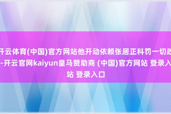 开云体育(中国)官方网站他开动依赖张居正科罚一切政务-开云官网kaiyun皇马赞助商 (中国)官方网站 登录入口