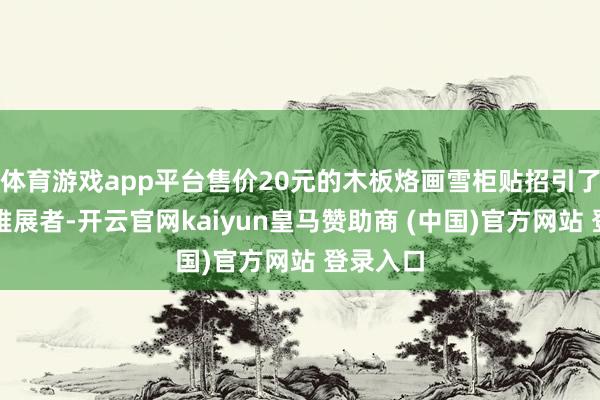 体育游戏app平台售价20元的木板烙画雪柜贴招引了不少不雅展者-开云官网kaiyun皇马赞助商 (中国)官方网站 登录入口