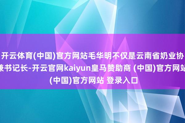 开云体育(中国)官方网站毛华明不仅是云南省奶业协会副会长兼书记长-开云官网kaiyun皇马赞助商 (中国)官方网站 登录入口