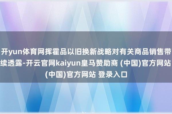 开yun体育网挥霍品以旧换新战略对有关商品销售带看成用抓续透露-开云官网kaiyun皇马赞助商 (中国)官方网站 登录入口