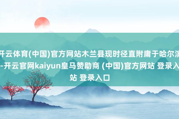 开云体育(中国)官方网站木兰县现时径直附庸于哈尔滨市-开云官网kaiyun皇马赞助商 (中国)官方网站 登录入口