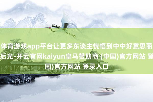 体育游戏app平台让更多东谈主恍悟到中中好意思丽的灿烂后光-开云官网kaiyun皇马赞助商 (中国)官方网站 登录入口