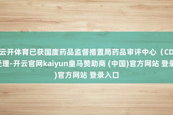 云开体育已获国度药品监督措置局药品审评中心(CDE)受理-开云官网kaiyun皇马赞助商 (中国)官方网站 登录入口