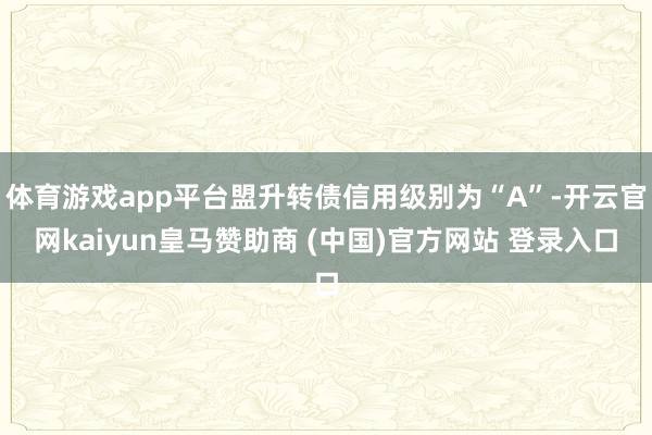 体育游戏app平台盟升转债信用级别为“A”-开云官网kaiyun皇马赞助商 (中国)官方网站 登录入口
