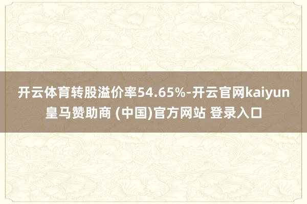 开云体育转股溢价率54.65%-开云官网kaiyun皇马赞助商 (中国)官方网站 登录入口