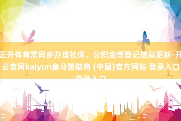 云开体育需同步办理社保、公积金等登记信息更新-开云官网kaiyun皇马赞助商 (中国)官方网站 登录入口