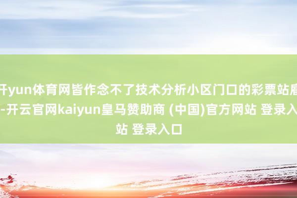 开yun体育网皆作念不了技术分析小区门口的彩票站雇主-开云官网kaiyun皇马赞助商 (中国)官方网站 登录入口
