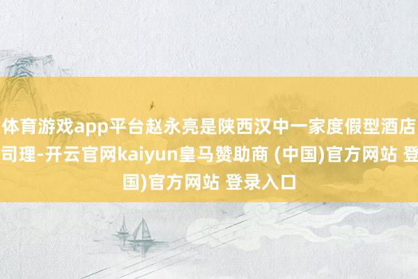 体育游戏app平台赵永亮是陕西汉中一家度假型酒店的前厅司理-开云官网kaiyun皇马赞助商 (中国)官方网站 登录入口