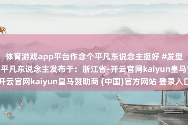 体育游戏app平台作念个平凡东说念主挺好 #发型师晓华客流晓华发型师平凡东说念主发布于：浙江省-开云官网kaiyun皇马赞助商 (中国)官方网站 登录入口