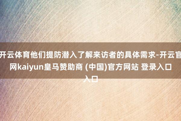 开云体育他们提防潜入了解来访者的具体需求-开云官网kaiyun皇马赞助商 (中国)官方网站 登录入口