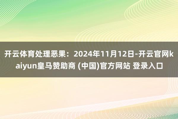 开云体育处理恶果:2024年11月12日-开云官网kaiyun皇马赞助商 (中国)官方网站 登录入口