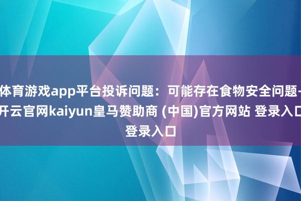 体育游戏app平台投诉问题:可能存在食物安全问题-开云官网kaiyun皇马赞助商 (中国)官方网站 登录入口