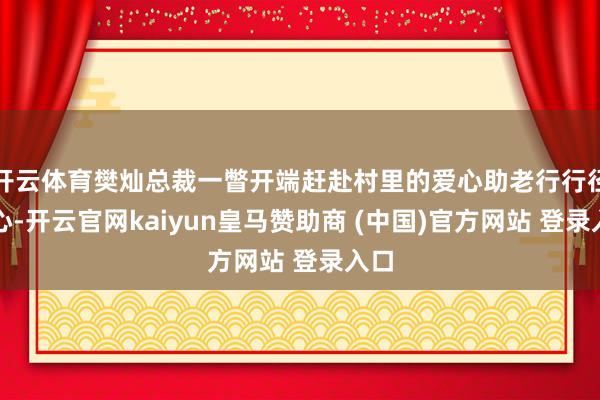 开云体育樊灿总裁一瞥开端赶赴村里的爱心助老行行径中心-开云官网kaiyun皇马赞助商 (中国)官方网站 登录入口