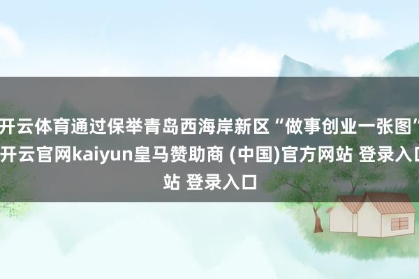 开云体育通过保举青岛西海岸新区“做事创业一张图”-开云官网kaiyun皇马赞助商 (中国)官方网站 登录入口