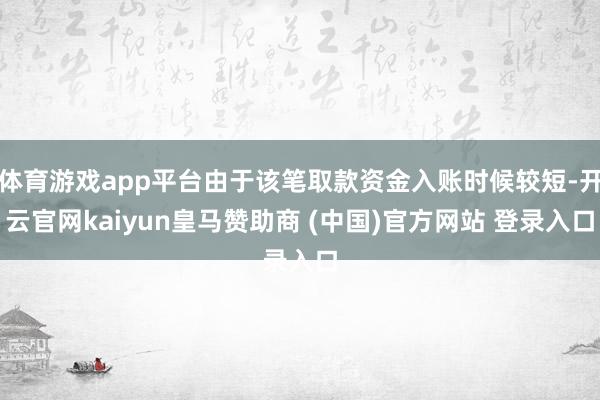 体育游戏app平台由于该笔取款资金入账时候较短-开云官网kaiyun皇马赞助商 (中国)官方网站 登录入口