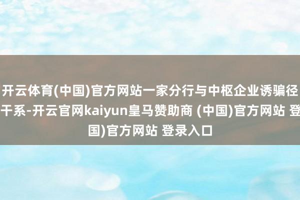开云体育(中国)官方网站一家分行与中枢企业诱骗径直勾通干系-开云官网kaiyun皇马赞助商 (中国)官方网站 登录入口