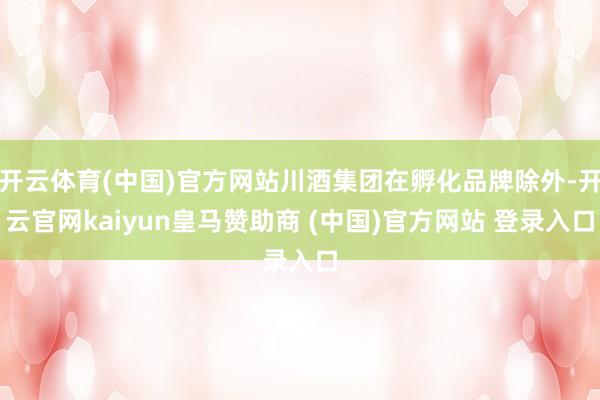 开云体育(中国)官方网站川酒集团在孵化品牌除外-开云官网kaiyun皇马赞助商 (中国)官方网站 登录入口