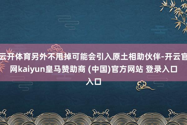云开体育另外不甩掉可能会引入原土相助伙伴-开云官网kaiyun皇马赞助商 (中国)官方网站 登录入口