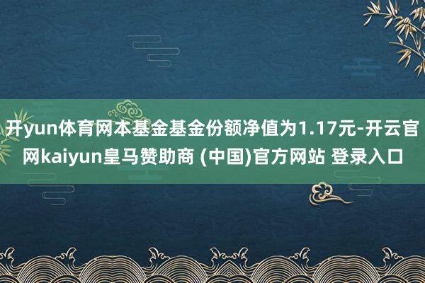 开yun体育网本基金基金份额净值为1.17元-开云官网kaiyun皇马赞助商 (中国)官方网站 登录入口