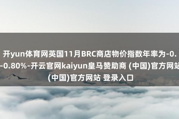 开yun体育网英国11月BRC商店物价指数年率为-0.6%，前值-0.80%-开云官网kaiyun皇马赞助商 (中国)官方网站 登录入口