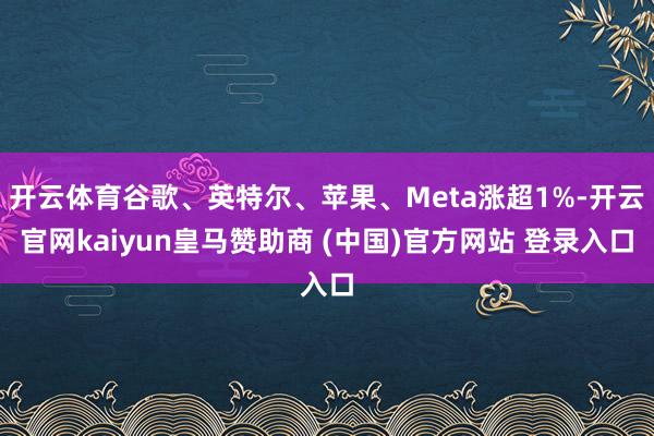 开云体育谷歌、英特尔、苹果、Meta涨超1%-开云官网kaiyun皇马赞助商 (中国)官方网站 登录入口