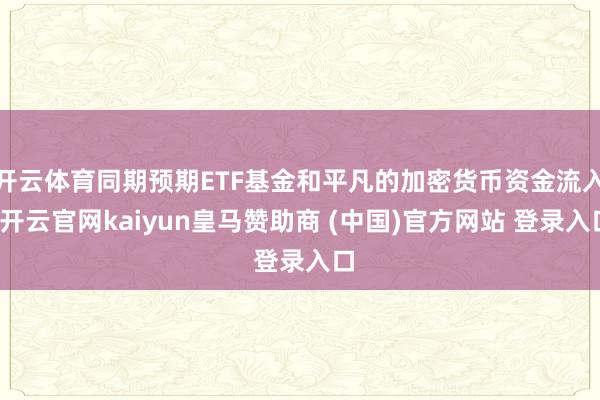 开云体育同期预期ETF基金和平凡的加密货币资金流入-开云官网kaiyun皇马赞助商 (中国)官方网站 登录入口