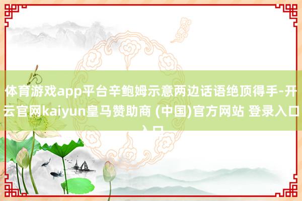 体育游戏app平台　　辛鲍姆示意两边话语绝顶得手-开云官网kaiyun皇马赞助商 (中国)官方网站 登录入口