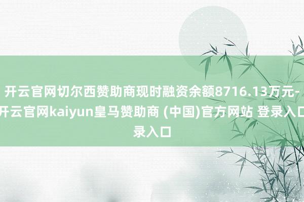 开云官网切尔西赞助商现时融资余额8716.13万元-开云官网kaiyun皇马赞助商 (中国)官方网站 登录入口