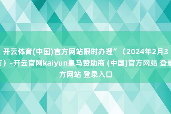 开云体育(中国)官方网站限时办理”（2024年2月31日前）-开云官网kaiyun皇马赞助商 (中国)官方网站 登录入口