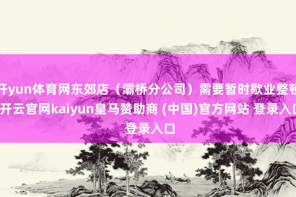 开yun体育网东郊店（灞桥分公司）需要暂时歇业整顿-开云官网kaiyun皇马赞助商 (中国)官方网站 登录入口