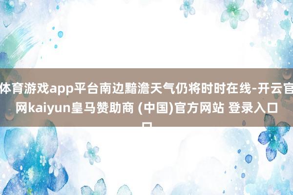 体育游戏app平台南边黯澹天气仍将时时在线-开云官网kaiyun皇马赞助商 (中国)官方网站 登录入口