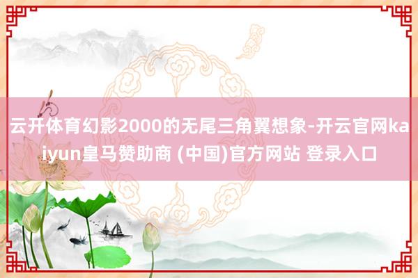 云开体育幻影2000的无尾三角翼想象-开云官网kaiyun皇马赞助商 (中国)官方网站 登录入口
