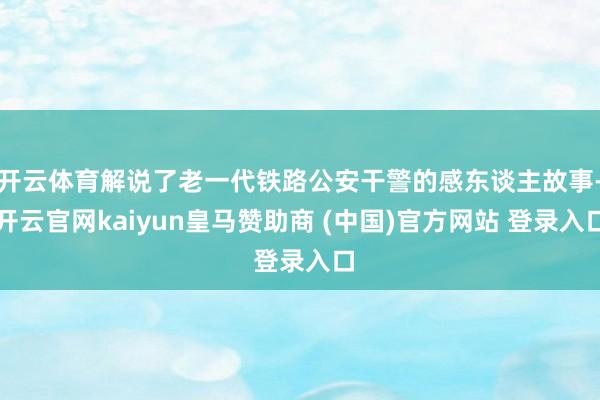 开云体育解说了老一代铁路公安干警的感东谈主故事-开云官网kaiyun皇马赞助商 (中国)官方网站 登录入口
