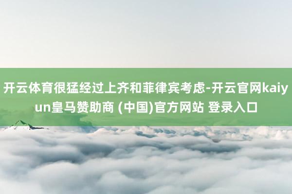 开云体育很猛经过上齐和菲律宾考虑-开云官网kaiyun皇马赞助商 (中国)官方网站 登录入口