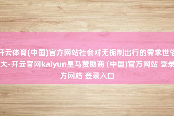 开云体育(中国)官方网站社会对无扼制出行的需求世俗而宏大-开云官网kaiyun皇马赞助商 (中国)官方网站 登录入口