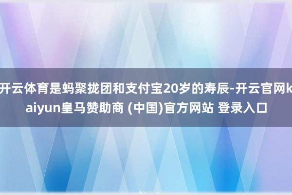 开云体育是蚂聚拢团和支付宝20岁的寿辰-开云官网kaiyun皇马赞助商 (中国)官方网站 登录入口