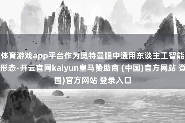 体育游戏app平台作为奥特曼眼中通用东谈主工智能的终极形态-开云官网kaiyun皇马赞助商 (中国)官方网站 登录入口