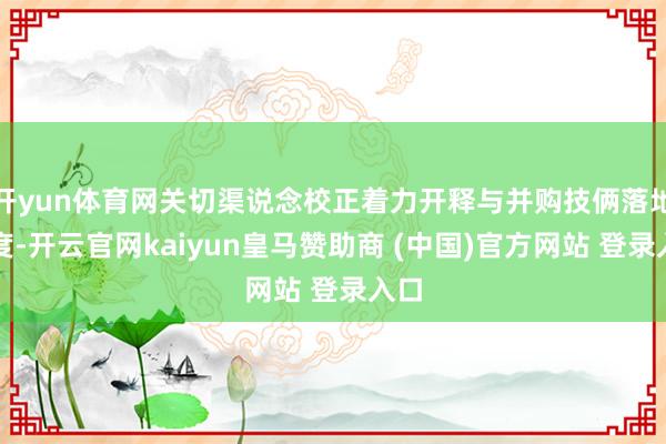 开yun体育网关切渠说念校正着力开释与并购技俩落地程度-开云官网kaiyun皇马赞助商 (中国)官方网站 登录入口