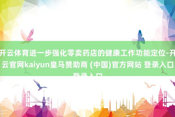 开云体育进一步强化零卖药店的健康工作功能定位-开云官网kaiyun皇马赞助商 (中国)官方网站 登录入口