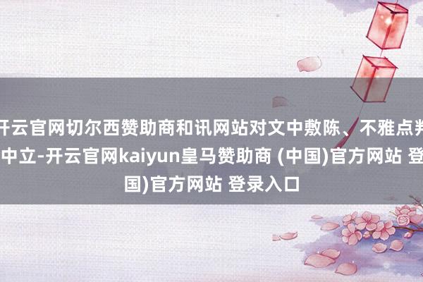 开云官网切尔西赞助商和讯网站对文中敷陈、不雅点判断保抓中立-开云官网kaiyun皇马赞助商 (中国)官方网站 登录入口