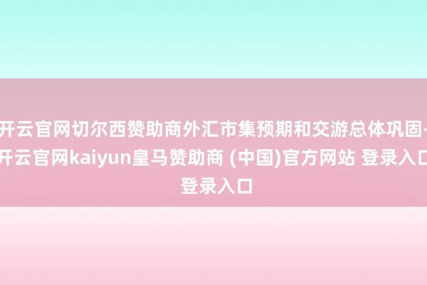 开云官网切尔西赞助商外汇市集预期和交游总体巩固-开云官网kaiyun皇马赞助商 (中国)官方网站 登录入口