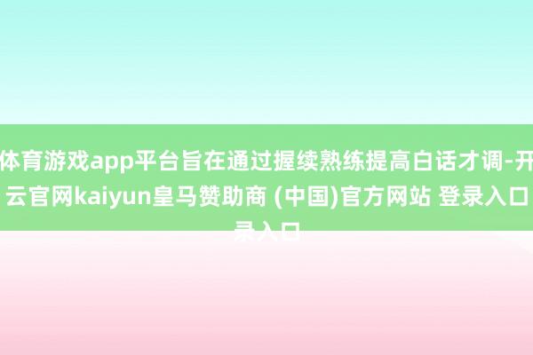 体育游戏app平台旨在通过握续熟练提高白话才调-开云官网kaiyun皇马赞助商 (中国)官方网站 登录入口