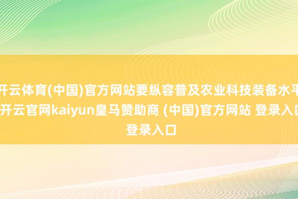 开云体育(中国)官方网站要纵容普及农业科技装备水平-开云官网kaiyun皇马赞助商 (中国)官方网站 登录入口