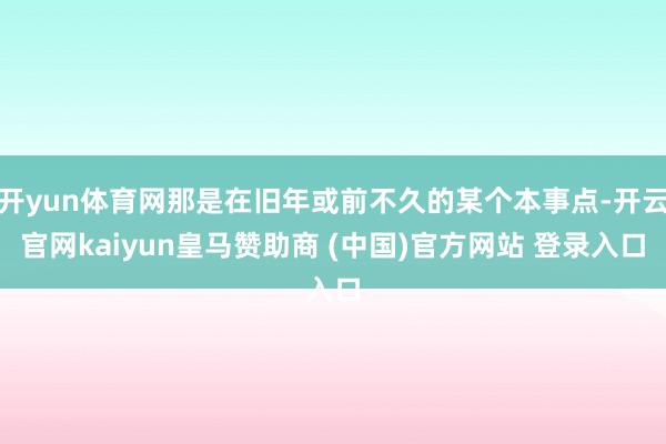 开yun体育网那是在旧年或前不久的某个本事点-开云官网kaiyun皇马赞助商 (中国)官方网站 登录入口