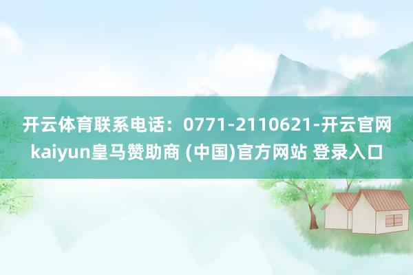 开云体育 联系电话:0771-2110621-开云官网kaiyun皇马赞助商 (中国)官方网站 登录入口