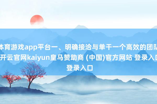 体育游戏app平台一、明确接洽与单干一个高效的团队-开云官网kaiyun皇马赞助商 (中国)官方网站 登录入口