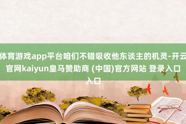 体育游戏app平台咱们不错吸收他东谈主的机灵-开云官网kaiyun皇马赞助商 (中国)官方网站 登录入口