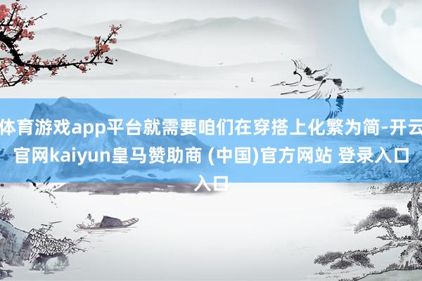 体育游戏app平台就需要咱们在穿搭上化繁为简-开云官网kaiyun皇马赞助商 (中国)官方网站 登录入口