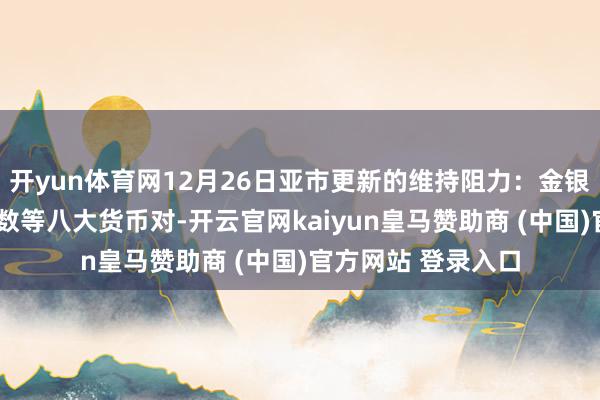 开yun体育网12月26日亚市更新的维持阻力：金银原油+好意思元指数等八大货币对-开云官网kaiyun皇马赞助商 (中国)官方网站 登录入口