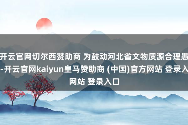 开云官网切尔西赞助商 为鼓动河北省文物质源合理愚弄-开云官网kaiyun皇马赞助商 (中国)官方网站 登录入口